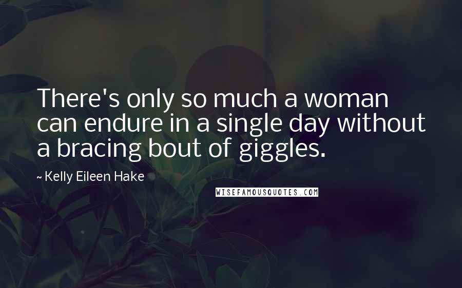 Kelly Eileen Hake Quotes: There's only so much a woman can endure in a single day without a bracing bout of giggles.