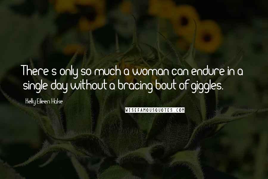 Kelly Eileen Hake Quotes: There's only so much a woman can endure in a single day without a bracing bout of giggles.