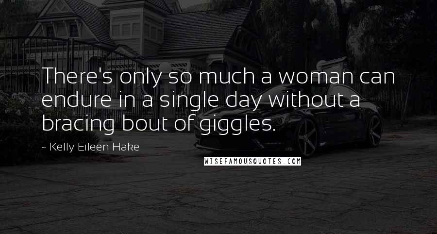 Kelly Eileen Hake Quotes: There's only so much a woman can endure in a single day without a bracing bout of giggles.