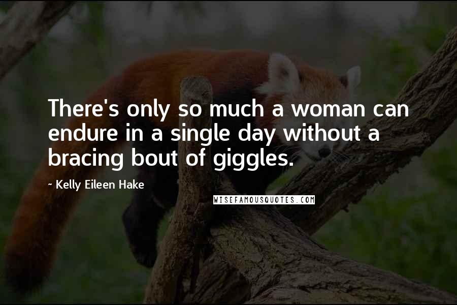 Kelly Eileen Hake Quotes: There's only so much a woman can endure in a single day without a bracing bout of giggles.