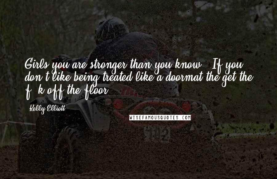 Kelly Elliott Quotes: Girls you are stronger than you know.. If you don't like being treated like a doormat the get the f**k off the floor.