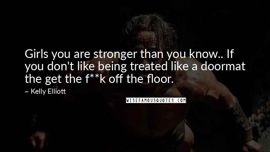 Kelly Elliott Quotes: Girls you are stronger than you know.. If you don't like being treated like a doormat the get the f**k off the floor.