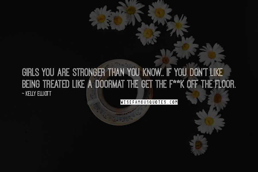 Kelly Elliott Quotes: Girls you are stronger than you know.. If you don't like being treated like a doormat the get the f**k off the floor.