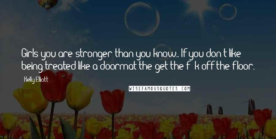 Kelly Elliott Quotes: Girls you are stronger than you know.. If you don't like being treated like a doormat the get the f**k off the floor.