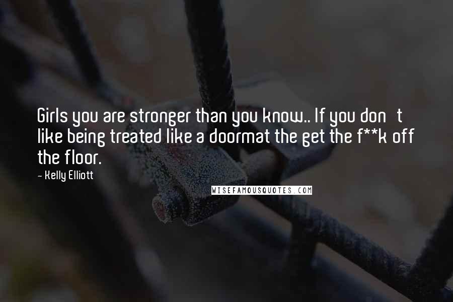 Kelly Elliott Quotes: Girls you are stronger than you know.. If you don't like being treated like a doormat the get the f**k off the floor.