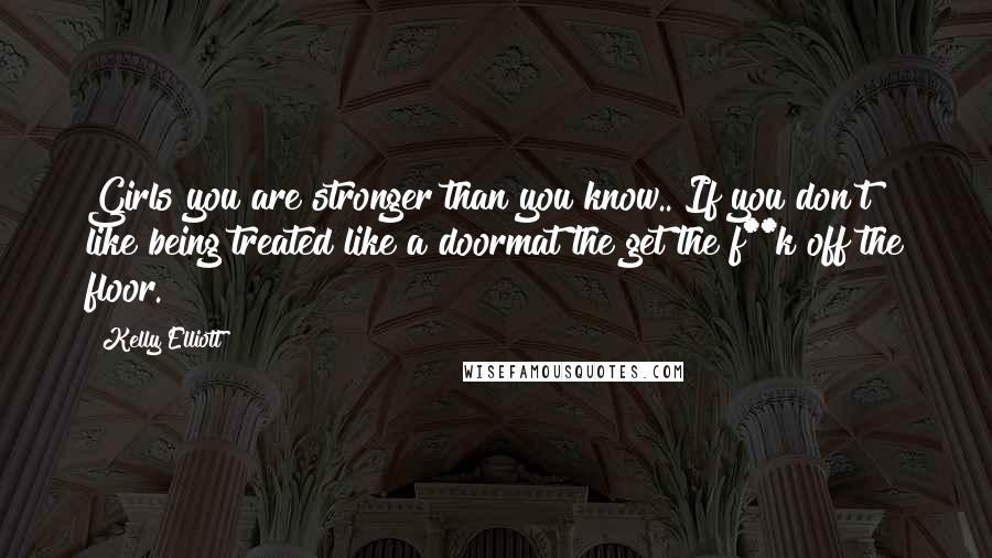 Kelly Elliott Quotes: Girls you are stronger than you know.. If you don't like being treated like a doormat the get the f**k off the floor.