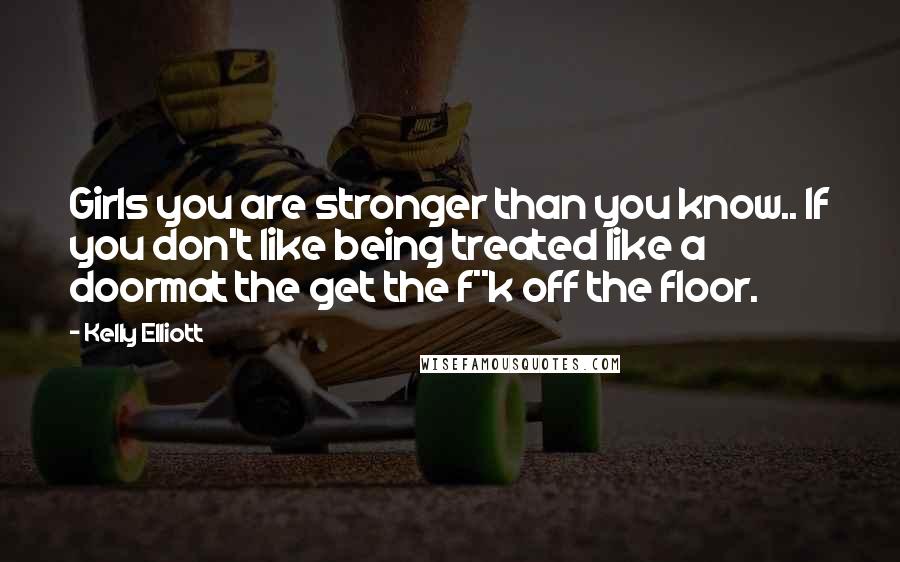 Kelly Elliott Quotes: Girls you are stronger than you know.. If you don't like being treated like a doormat the get the f**k off the floor.