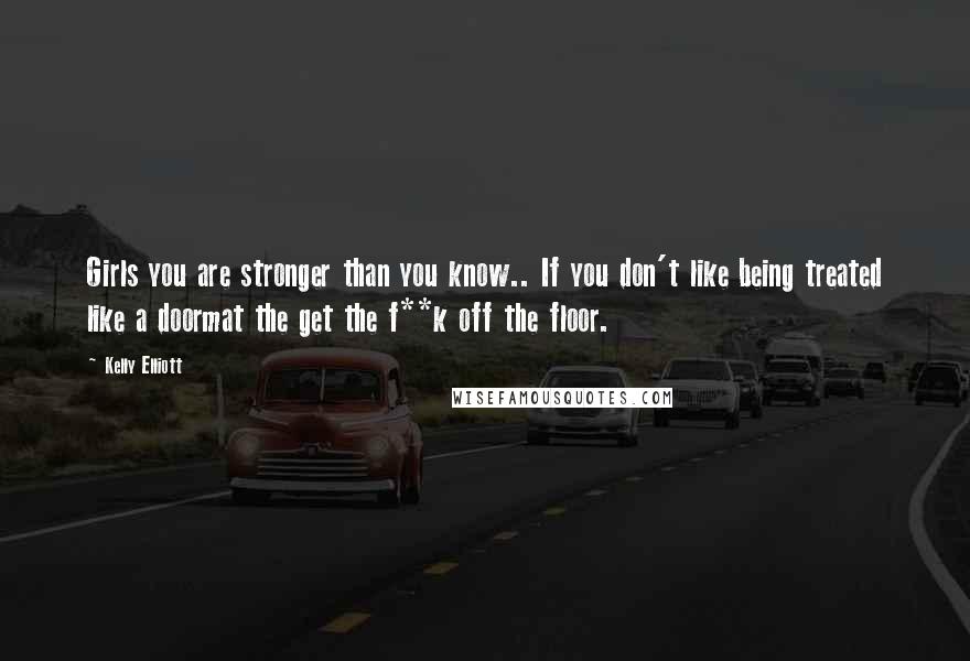 Kelly Elliott Quotes: Girls you are stronger than you know.. If you don't like being treated like a doormat the get the f**k off the floor.