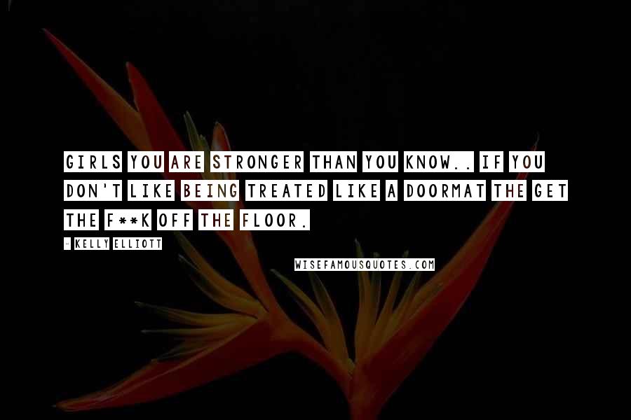 Kelly Elliott Quotes: Girls you are stronger than you know.. If you don't like being treated like a doormat the get the f**k off the floor.