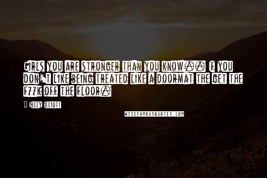 Kelly Elliott Quotes: Girls you are stronger than you know.. If you don't like being treated like a doormat the get the f**k off the floor.