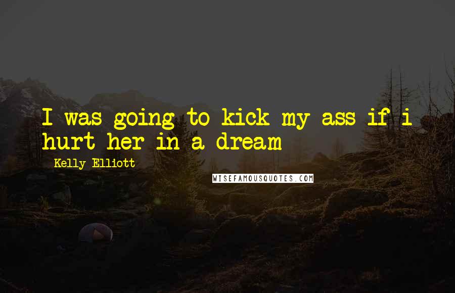 Kelly Elliott Quotes: I was going to kick my ass if i hurt her in a dream