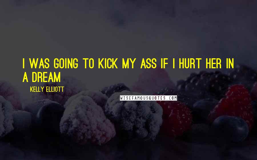 Kelly Elliott Quotes: I was going to kick my ass if i hurt her in a dream