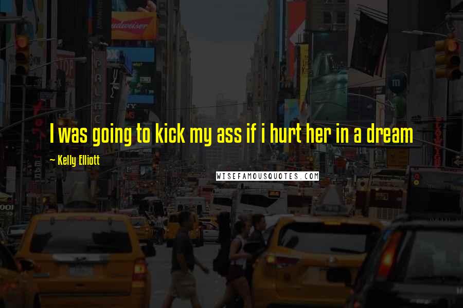 Kelly Elliott Quotes: I was going to kick my ass if i hurt her in a dream