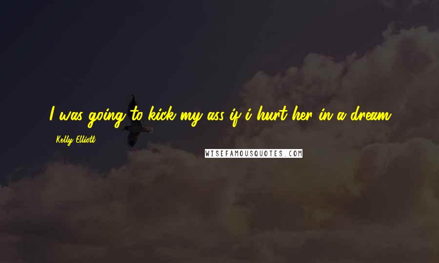 Kelly Elliott Quotes: I was going to kick my ass if i hurt her in a dream