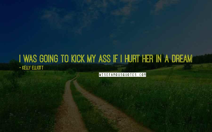 Kelly Elliott Quotes: I was going to kick my ass if i hurt her in a dream