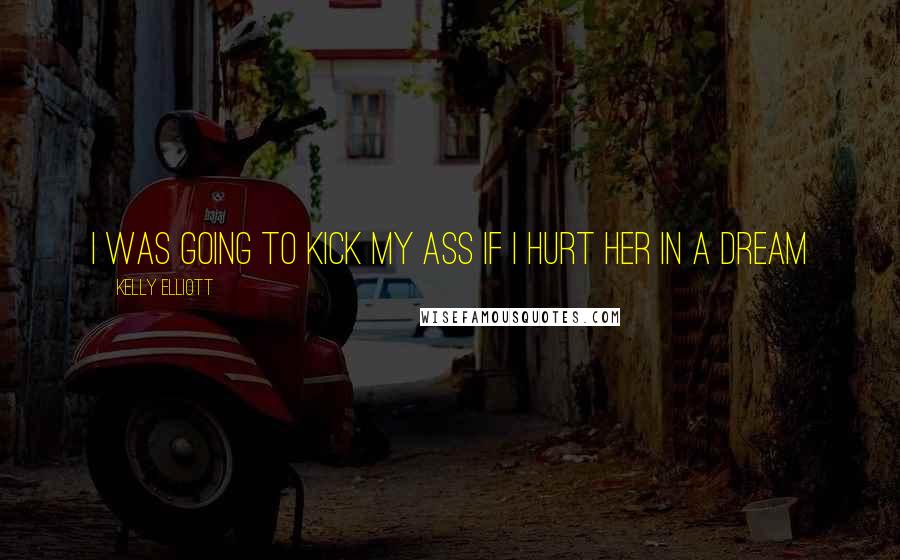 Kelly Elliott Quotes: I was going to kick my ass if i hurt her in a dream