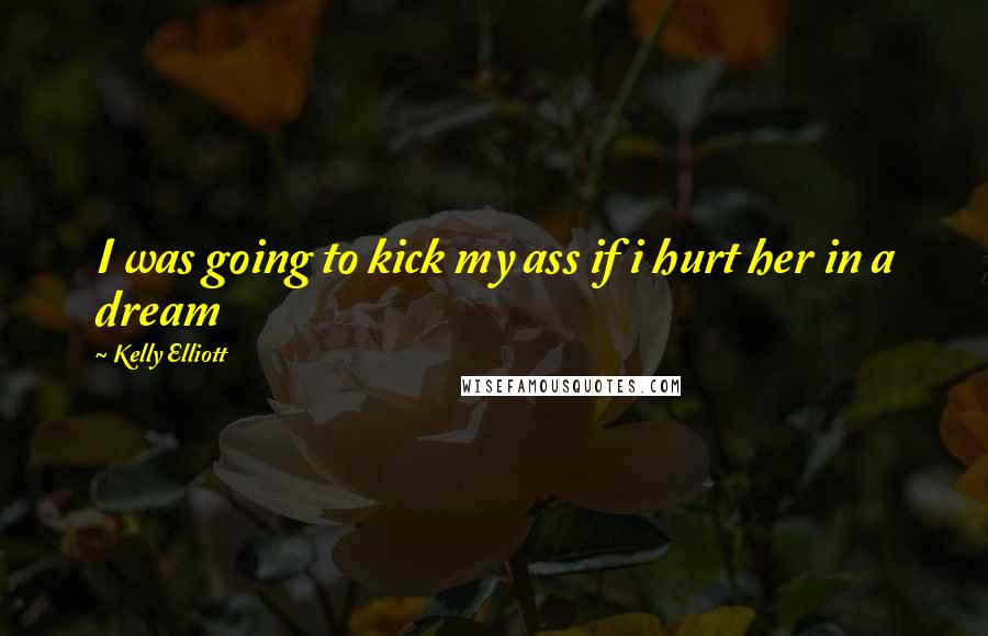 Kelly Elliott Quotes: I was going to kick my ass if i hurt her in a dream