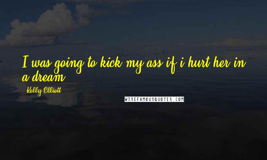Kelly Elliott Quotes: I was going to kick my ass if i hurt her in a dream