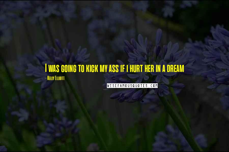 Kelly Elliott Quotes: I was going to kick my ass if i hurt her in a dream