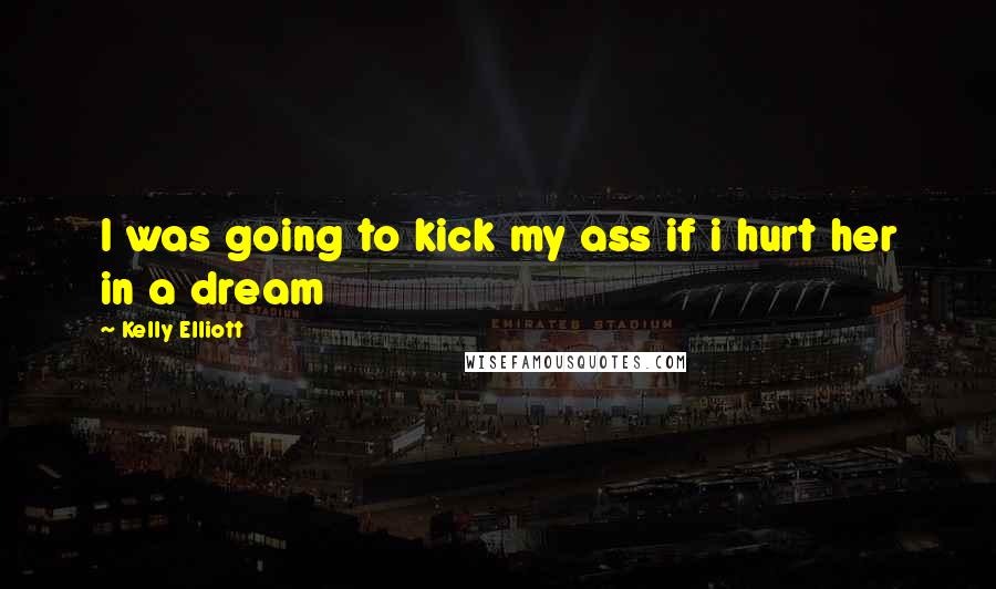Kelly Elliott Quotes: I was going to kick my ass if i hurt her in a dream