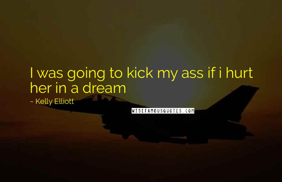 Kelly Elliott Quotes: I was going to kick my ass if i hurt her in a dream