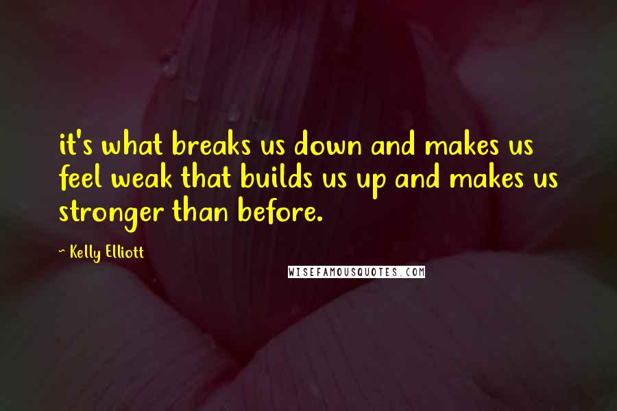 Kelly Elliott Quotes: it's what breaks us down and makes us feel weak that builds us up and makes us stronger than before.