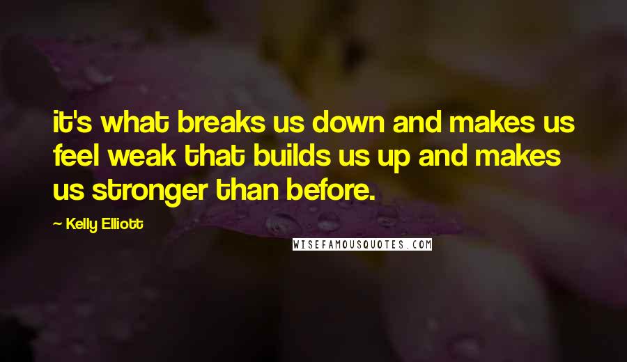 Kelly Elliott Quotes: it's what breaks us down and makes us feel weak that builds us up and makes us stronger than before.