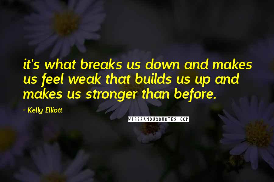 Kelly Elliott Quotes: it's what breaks us down and makes us feel weak that builds us up and makes us stronger than before.