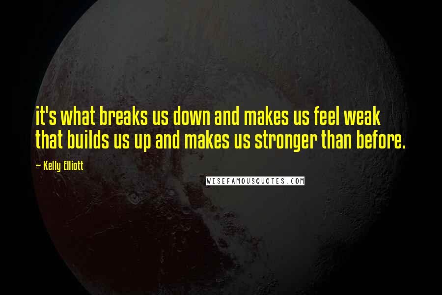 Kelly Elliott Quotes: it's what breaks us down and makes us feel weak that builds us up and makes us stronger than before.