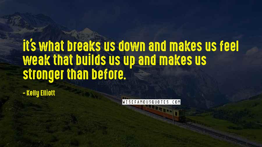 Kelly Elliott Quotes: it's what breaks us down and makes us feel weak that builds us up and makes us stronger than before.