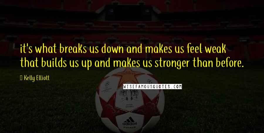 Kelly Elliott Quotes: it's what breaks us down and makes us feel weak that builds us up and makes us stronger than before.