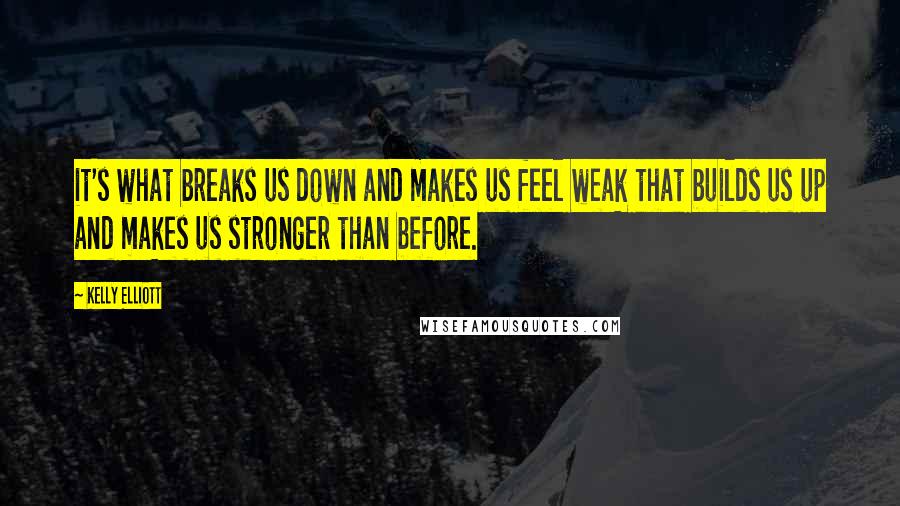 Kelly Elliott Quotes: it's what breaks us down and makes us feel weak that builds us up and makes us stronger than before.