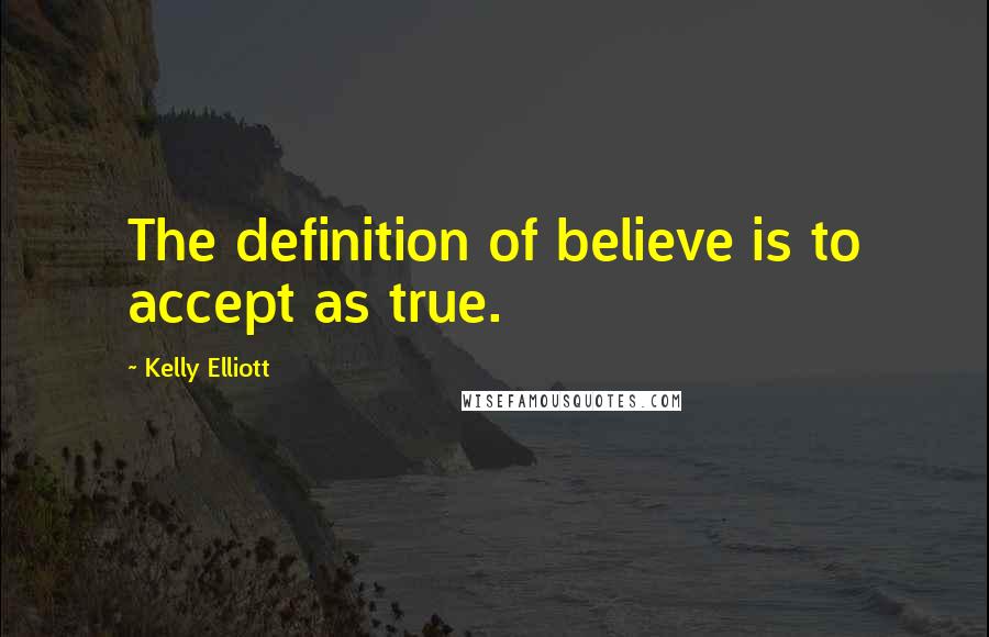 Kelly Elliott Quotes: The definition of believe is to accept as true.