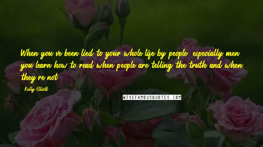 Kelly Elliott Quotes: When you've been lied to your whole life by people, especially men, you learn how to read when people are telling the truth and when they're not.