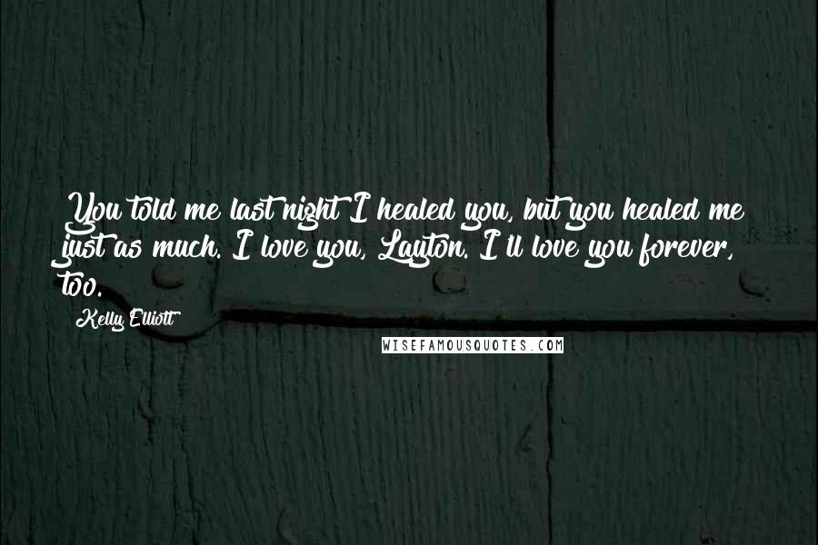 Kelly Elliott Quotes: You told me last night I healed you, but you healed me just as much. I love you, Layton. I'll love you forever, too.