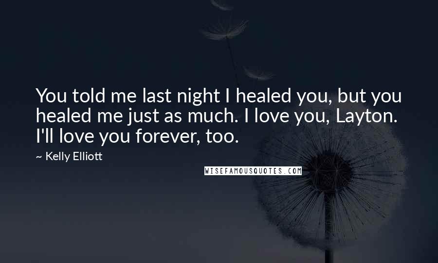 Kelly Elliott Quotes: You told me last night I healed you, but you healed me just as much. I love you, Layton. I'll love you forever, too.