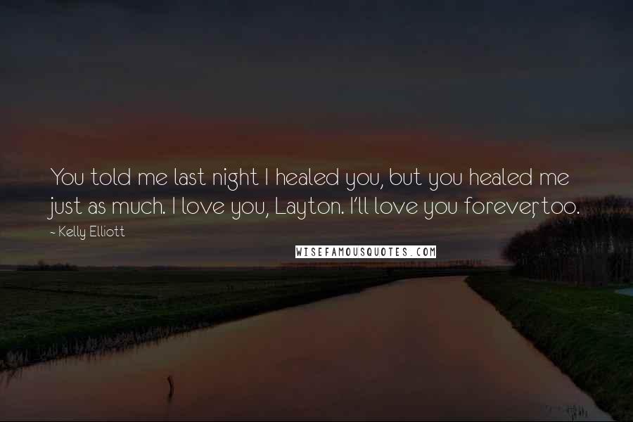 Kelly Elliott Quotes: You told me last night I healed you, but you healed me just as much. I love you, Layton. I'll love you forever, too.