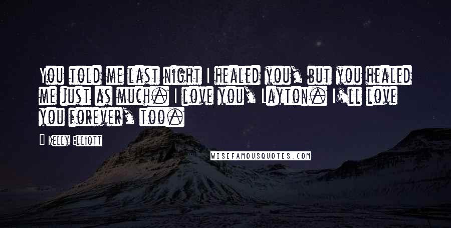 Kelly Elliott Quotes: You told me last night I healed you, but you healed me just as much. I love you, Layton. I'll love you forever, too.