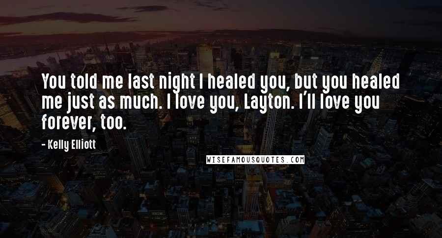 Kelly Elliott Quotes: You told me last night I healed you, but you healed me just as much. I love you, Layton. I'll love you forever, too.