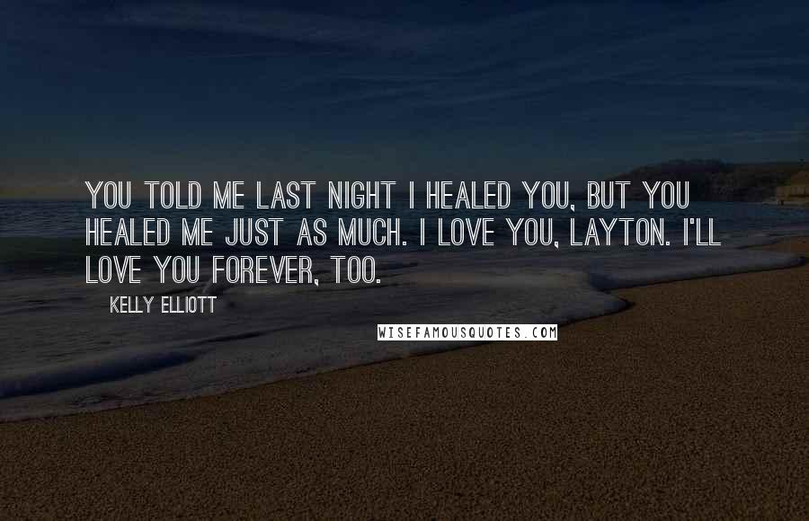 Kelly Elliott Quotes: You told me last night I healed you, but you healed me just as much. I love you, Layton. I'll love you forever, too.