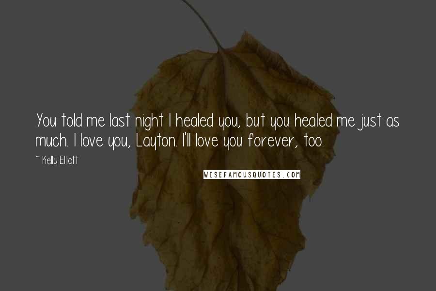 Kelly Elliott Quotes: You told me last night I healed you, but you healed me just as much. I love you, Layton. I'll love you forever, too.