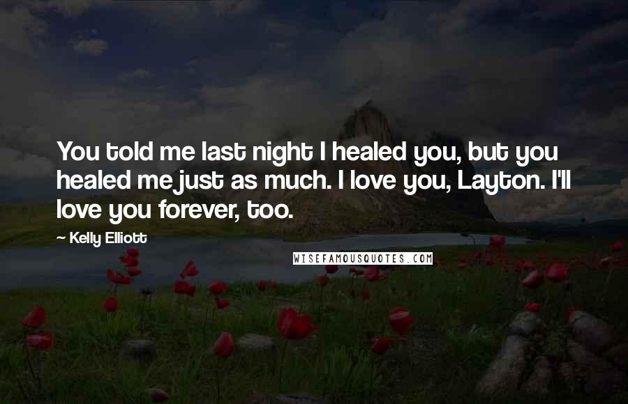 Kelly Elliott Quotes: You told me last night I healed you, but you healed me just as much. I love you, Layton. I'll love you forever, too.