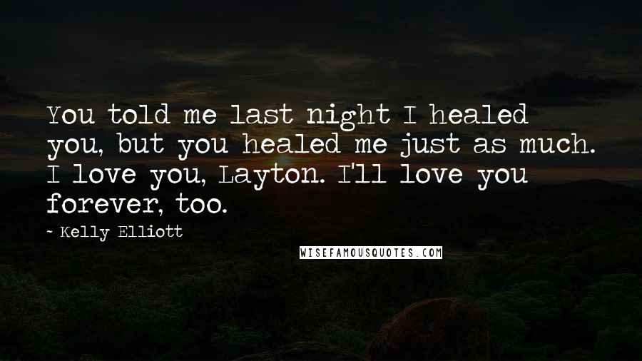 Kelly Elliott Quotes: You told me last night I healed you, but you healed me just as much. I love you, Layton. I'll love you forever, too.