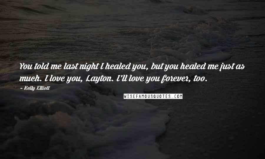 Kelly Elliott Quotes: You told me last night I healed you, but you healed me just as much. I love you, Layton. I'll love you forever, too.