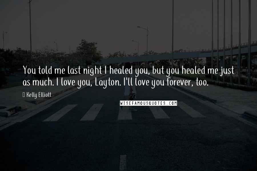 Kelly Elliott Quotes: You told me last night I healed you, but you healed me just as much. I love you, Layton. I'll love you forever, too.