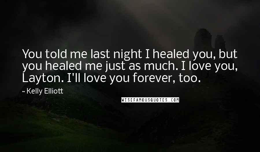 Kelly Elliott Quotes: You told me last night I healed you, but you healed me just as much. I love you, Layton. I'll love you forever, too.