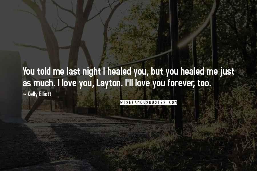Kelly Elliott Quotes: You told me last night I healed you, but you healed me just as much. I love you, Layton. I'll love you forever, too.
