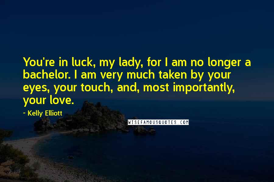 Kelly Elliott Quotes: You're in luck, my lady, for I am no longer a bachelor. I am very much taken by your eyes, your touch, and, most importantly, your love.