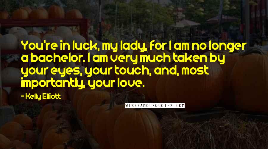 Kelly Elliott Quotes: You're in luck, my lady, for I am no longer a bachelor. I am very much taken by your eyes, your touch, and, most importantly, your love.