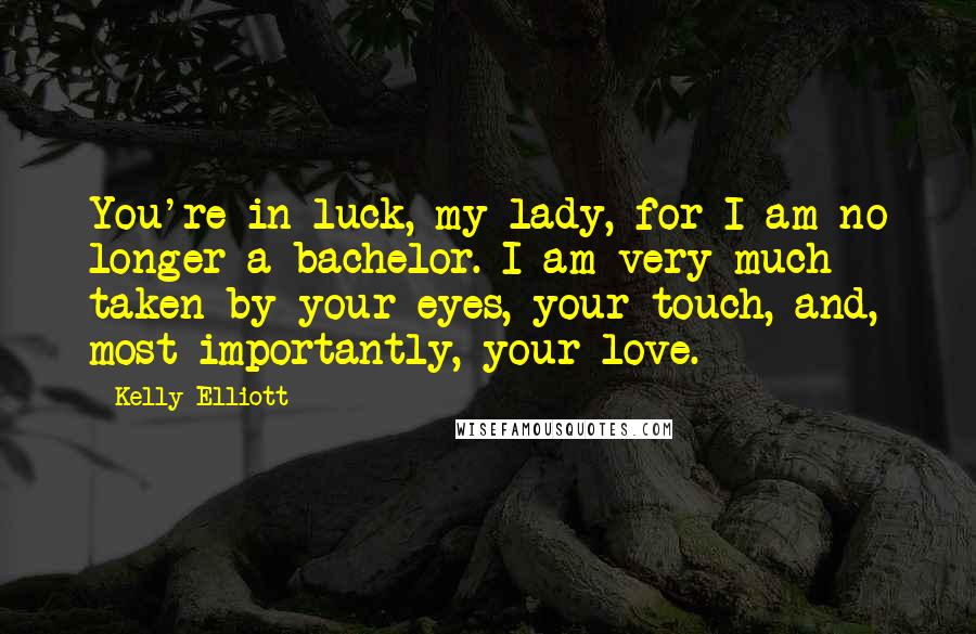 Kelly Elliott Quotes: You're in luck, my lady, for I am no longer a bachelor. I am very much taken by your eyes, your touch, and, most importantly, your love.